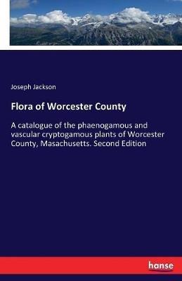 Flora of Worcester County: A catalogue of the phaenogamous and vascular cryptogamous plants of Worcester County, Masachusetts. Second Edition - Joseph Jackson - cover