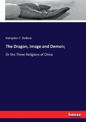 The Dragon, Image and Demon;: Or the Three Religions of China - Hampden C Dubose - cover