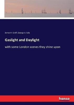 Gaslight and Daylight: with some London scenes they shine upon - James H Graff,George A Sala - cover