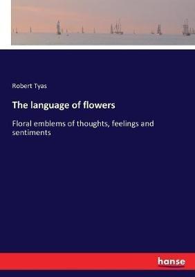 The language of flowers: Floral emblems of thoughts, feelings and sentiments - Robert Tyas - cover
