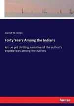 Forty Years Among the Indians: A true yet thrilling narrative of the author's experiences among the natives