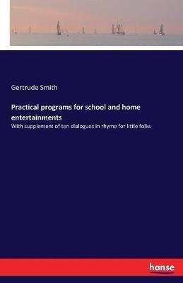 Practical programs for school and home entertainments: With supplement of ten dialogues in rhyme for little folks - Gertrude Smith - cover