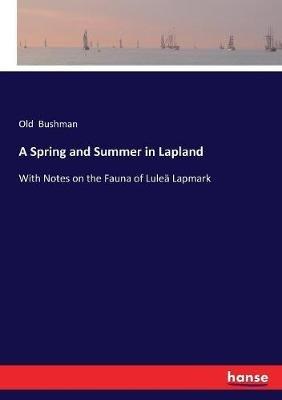 A Spring and Summer in Lapland: With Notes on the Fauna of Luleä Lapmark - Old Bushman - cover