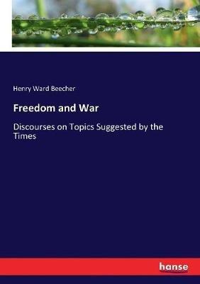 Freedom and War: Discourses on Topics Suggested by the Times - Henry Ward Beecher - cover