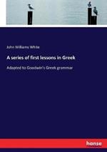 A series of first lessons in Greek: Adapted to Goodwin's Greek grammar