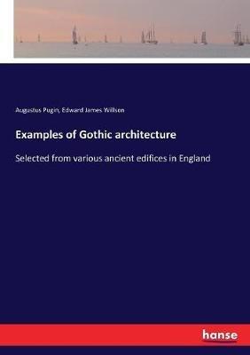 Examples of Gothic architecture: Selected from various ancient edifices in England - Augustus Pugin,Edward James Willson - cover