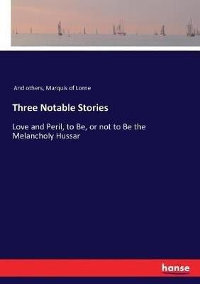 Three Notable Stories: Love and Peril, to Be, or not to Be the Melancholy Hussar - And Others,Marquis Of Lorne - cover