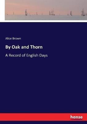 By Oak and Thorn: A Record of English Days - Alice Brown - cover