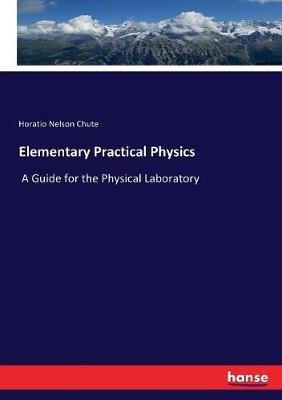 Elementary Practical Physics: A Guide for the Physical Laboratory - Horatio Nelson Chute - cover