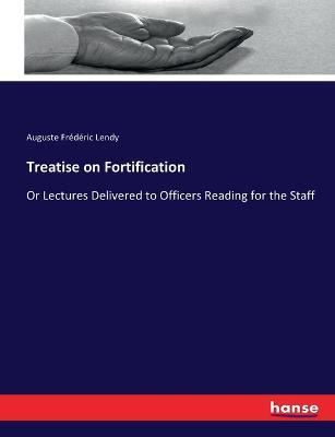 Treatise on Fortification: Or Lectures Delivered to Officers Reading for the Staff - Auguste Frederic Lendy - cover