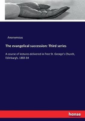 The evangelical succession: Third series: A course of lectures delivered in Free St. George's Church, Edinburgh, 1883-84 - Anonymous - cover
