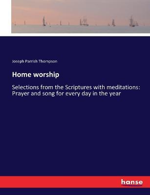 Home worship: Selections from the Scriptures with meditations: Prayer and song for every day in the year - Joseph Parrish Thompson - cover