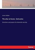 The altar at home: 2nd series: Selections and prayers for domestic worship
