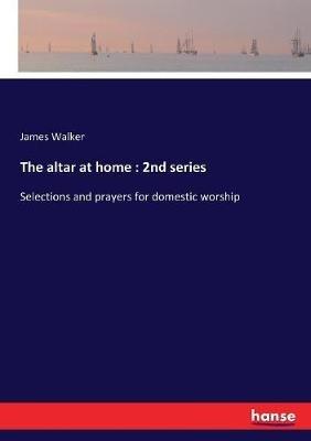 The altar at home: 2nd series: Selections and prayers for domestic worship - James Walker - cover