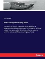 A Dictionary of the Holy Bible: containing an historical account of the persons - a geographical and historical account of the places - a literal, critical, and systematical description of other objects, whether natural, artificial, civil, religious. Vol.