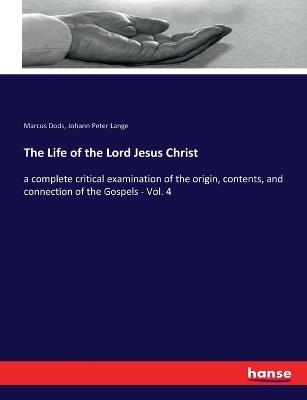 The Life of the Lord Jesus Christ: a complete critical examination of the origin, contents, and connection of the Gospels - Vol. 4 - Marcus Dods,Johann Peter Lange - cover