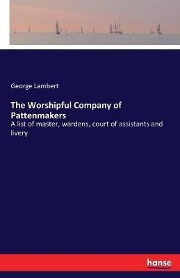 The Worshipful Company of Pattenmakers: A list of master, wardens, court of assistants and livery - George Lambert - cover