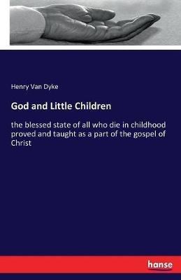 God and Little Children: the blessed state of all who die in childhood proved and taught as a part of the gospel of Christ - Henry Van Dyke - cover