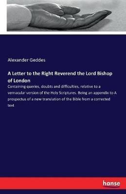 A Letter to the Right Reverend the Lord Bishop of London: Containing queries, doubts and difficulties, relative to a vernacular version of the Holy Scriptures. Being an appendix to A prospectus of a new translation of the Bible from a corrected text - Alexander Geddes - cover
