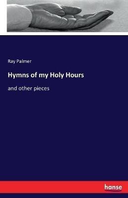 Hymns of my Holy Hours: and other pieces - Ray Palmer - cover
