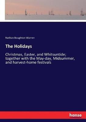 The Holidays: Christmas, Easter, and Whitsuntide; together with the May-day, Midsummer, and harvest-home festivals - Nathan Boughton Warren - cover