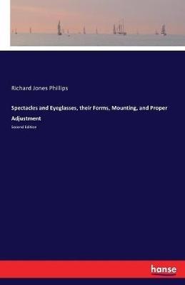 Spectacles and Eyeglasses, their Forms, Mounting, and Proper Adjustment: Second Edition - Richard Jones Phillips - cover