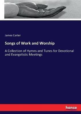 Songs of Work and Worship: A Collection of Hymns and Tunes for Devotional and Evangelistic Meetings - James Carter - cover