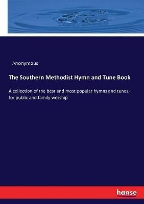 The Southern Methodist Hymn and Tune Book: A collection of the best and most popular hymns and tunes, for public and family worship - Anonymous - cover