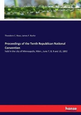 Proceedings of the Tenth Republican National Convention: held in the city of Minneapolis, Minn., June 7, 8, 9 and 10, 1892 - Theodore C Rose,James F Burke - cover