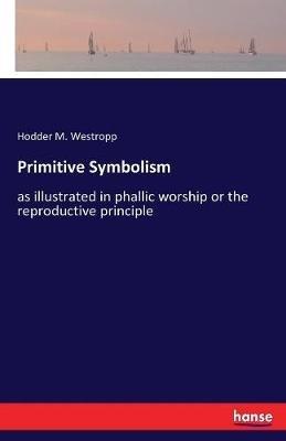 Primitive Symbolism: as illustrated in phallic worship or the reproductive principle - Hodder Michael Westropp - cover