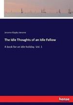 The Idle Thoughts of an Idle Fellow: A book for an idle holiday. Vol. 1