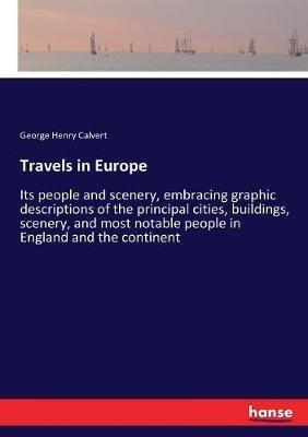 Travels in Europe: Its people and scenery, embracing graphic descriptions of the principal cities, buildings, scenery, and most notable people in England and the continent - George Henry Calvert - cover