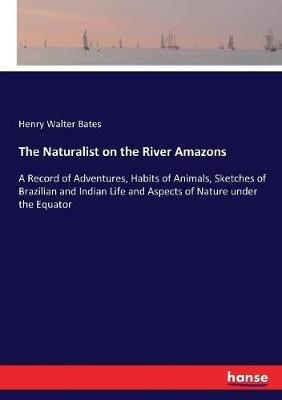 The Naturalist on the River Amazons: A Record of Adventures, Habits of Animals, Sketches of Brazilian and Indian Life and Aspects of Nature under the Equator - Henry Walter Bates - cover