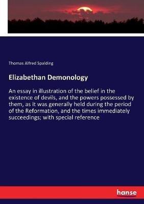 Elizabethan Demonology: An essay in illustration of the belief in the existence of devils, and the powers possessed by them, as it was generally held during the period of the Reformation, and the times immediately succeedings; with special reference - Thomas Alfred Spalding - cover