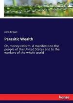 Parasitic Wealth: Or, money reform. A manifesto to the people of the United States and to the workers of the whole world