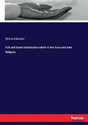 Full and Easie Satisfaction which is the True and Safe Religion - Richard Baxter - cover
