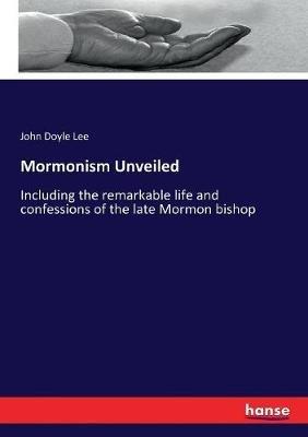 Mormonism Unveiled: Including the remarkable life and confessions of the late Mormon bishop - John Doyle Lee - cover