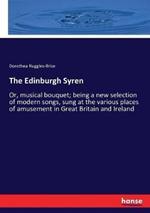 The Edinburgh Syren: Or, musical bouquet; being a new selection of modern songs, sung at the various places of amusement in Great Britain and Ireland