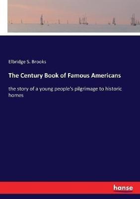 The Century Book of Famous Americans: the story of a young people's pilgrimage to historic homes - Elbridge S Brooks - cover