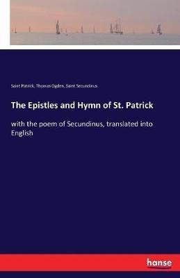The Epistles and Hymn of St. Patrick: with the poem of Secundinus, translated into English - Saint Patrick,Thomas Ogden,Saint Secundinus - cover