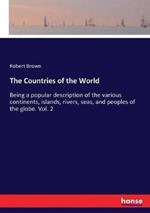 The Countries of the World: Being a popular description of the various continents, islands, rivers, seas, and peoples of the globe. Vol. 2