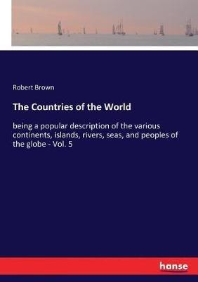 The Countries of the World: being a popular description of the various continents, islands, rivers, seas, and peoples of the globe - Vol. 5 - Robert Brown - cover