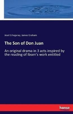 The Son of Don Juan: An original drama in 3 acts inspired by the reading of Ibsen's work entitled - Jose Echegaray,James Graham - cover
