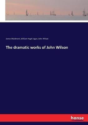 The dramatic works of John Wilson - James Maidment,John Wilson,William Hugh Logan - cover