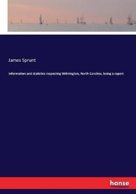 Information and statistics respecting Wilmington, North Carolina, being a report - James Sprunt - cover