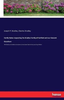 Family Notes respecting the Bradley Family of Fairfield and our Descent therefrom: With Notices of Collateral Ancestors on the Female Side for the Use of my Children - Joseph P Bradley,Charles Bradley - cover
