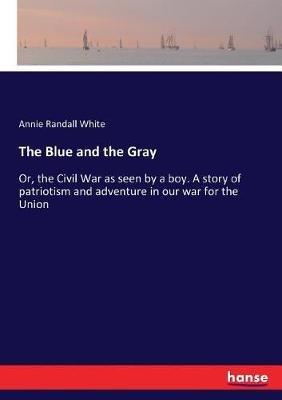The Blue and the Gray: Or, the Civil War as seen by a boy. A story of patriotism and adventure in our war for the Union - Annie Randall White - cover
