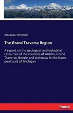 The Grand Traverse Region: A report on the geological and industrial resources of the counties of Antrim, Grand Traverse, Benzie and Leelenaw in the lower peninsula of Michigan
