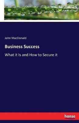 Business Success: What it Is and How to Secure it - John MacDonald - cover