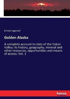 Golden Alaska: A complete account to date of the Yukon Valley; its history, geography, mineral and other resources, opportunities and means of access. Vol. 1 - Ernest Ingersoll - cover